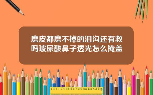 磨皮都磨不掉的泪沟还有救吗玻尿酸鼻子透光怎么掩盖
