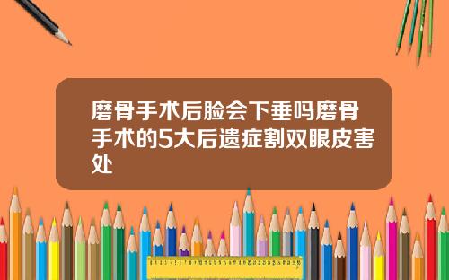 磨骨手术后脸会下垂吗磨骨手术的5大后遗症割双眼皮害处