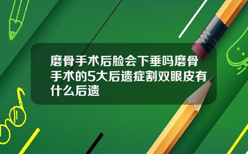磨骨手术后脸会下垂吗磨骨手术的5大后遗症割双眼皮有什么后遗