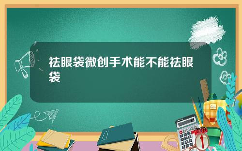 祛眼袋微创手术能不能祛眼袋