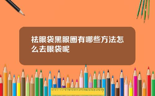 祛眼袋黑眼圈有哪些方法怎么去眼袋呢
