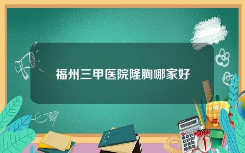 福州三甲医院隆胸哪家好