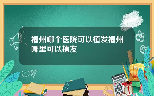 福州哪个医院可以植发福州哪里可以植发