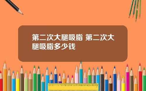 第二次大腿吸脂 第二次大腿吸脂多少钱