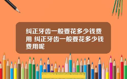 纠正牙齿一般要花多少钱费用 纠正牙齿一般要花多少钱费用呢