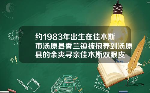 约1983年出生在佳木斯市汤原县香兰镇被抱养到汤原县的余爽寻亲佳木斯双眼皮