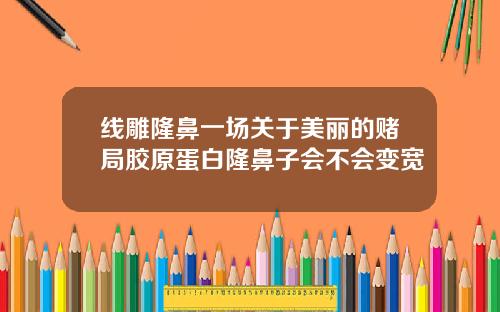 线雕隆鼻一场关于美丽的赌局胶原蛋白隆鼻子会不会变宽
