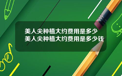 美人尖种植大约费用是多少美人尖种植大约费用是多少钱