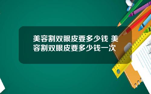 美容割双眼皮要多少钱 美容割双眼皮要多少钱一次