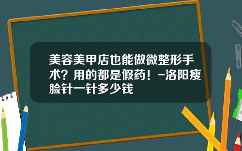 美容美甲店也能做微整形手术？用的都是假药！-洛阳瘦脸针一针多少钱