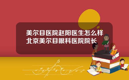 美尔目医院赵阳医生怎么样北京美尔目眼科医院院长