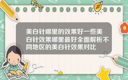 美白针哪里的效果好一些美白针效果哪里最好全面解析不同地区的美白针效果对比