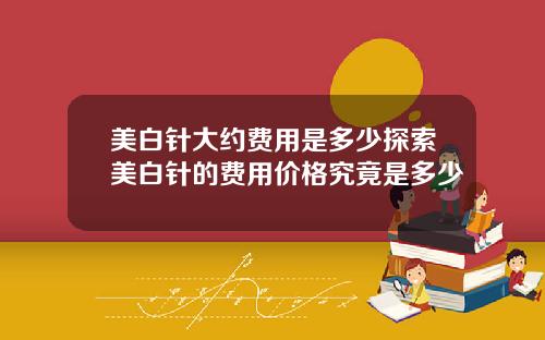 美白针大约费用是多少探索美白针的费用价格究竟是多少