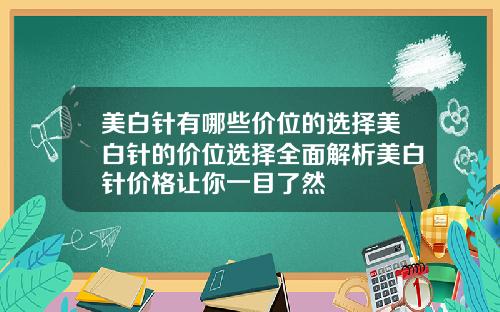 美白针有哪些价位的选择美白针的价位选择全面解析美白针价格让你一目了然