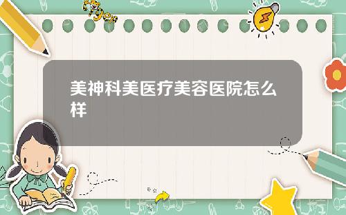 美神科美医疗美容医院怎么样