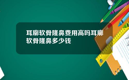 耳廓软骨隆鼻费用高吗耳廓软骨隆鼻多少钱