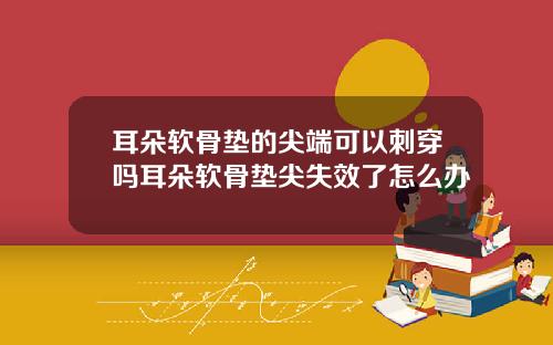 耳朵软骨垫的尖端可以刺穿吗耳朵软骨垫尖失效了怎么办