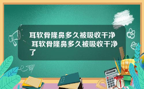 耳软骨隆鼻多久被吸收干净 耳软骨隆鼻多久被吸收干净了