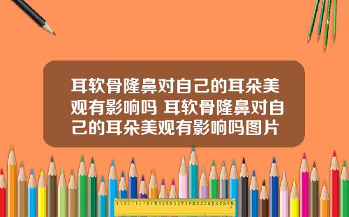 耳软骨隆鼻对自己的耳朵美观有影响吗 耳软骨隆鼻对自己的耳朵美观有影响吗图片