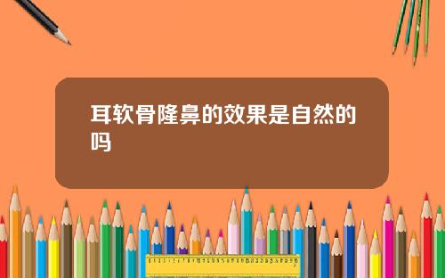 耳软骨隆鼻的效果是自然的吗