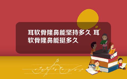 耳软骨隆鼻能坚持多久 耳软骨隆鼻能挺多久