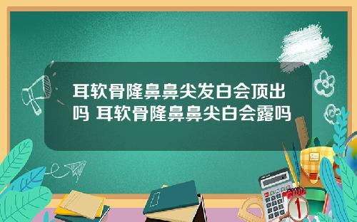 耳软骨隆鼻鼻尖发白会顶出吗 耳软骨隆鼻鼻尖白会露吗