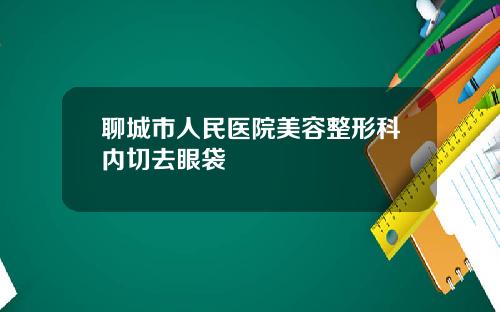 聊城市人民医院美容整形科内切去眼袋