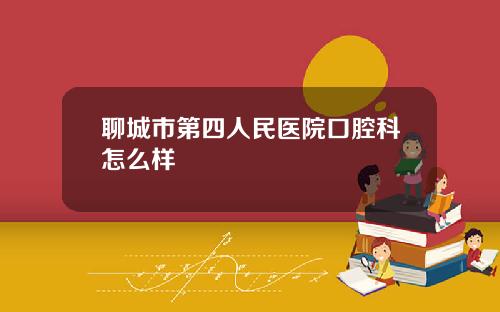 聊城市第四人民医院口腔科怎么样