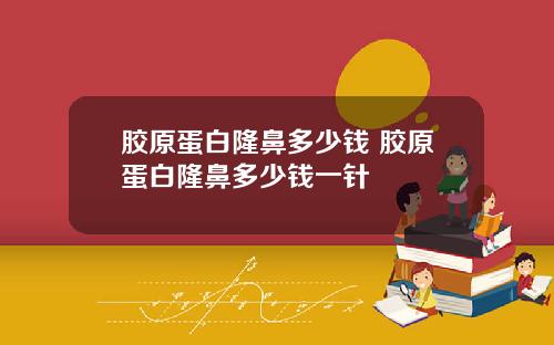 胶原蛋白隆鼻多少钱 胶原蛋白隆鼻多少钱一针