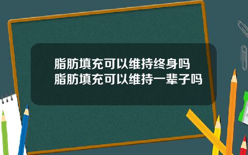 脂肪填充可以维持终身吗 脂肪填充可以维持一辈子吗