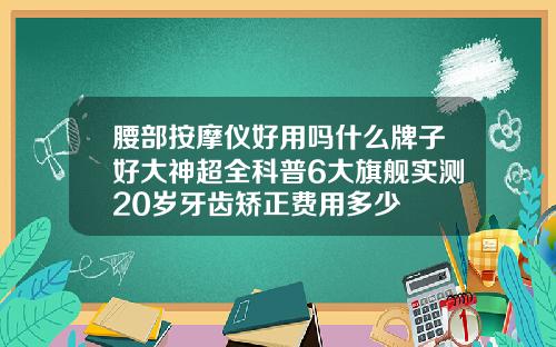 腰部按摩仪好用吗什么牌子好大神超全科普6大旗舰实测20岁牙齿矫正费用多少