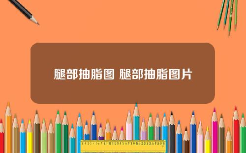 腿部抽脂图 腿部抽脂图片