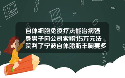 自体细胞免疫疗法能治病强身男子向公司索赔15万元法院判了宁波自体脂肪丰胸要多少钱