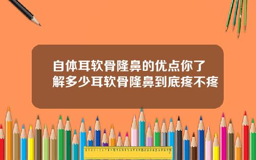 自体耳软骨隆鼻的优点你了解多少耳软骨隆鼻到底疼不疼