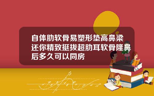 自体肋软骨易塑形垫高鼻梁还你精致挺拔超肋耳软骨隆鼻后多久可以同房