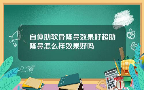 自体肋软骨隆鼻效果好超肋隆鼻怎么样效果好吗
