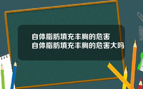 自体脂肪填充丰胸的危害 自体脂肪填充丰胸的危害大吗