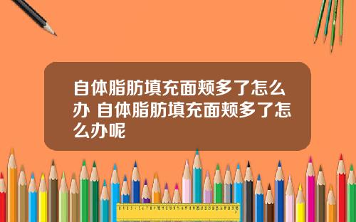自体脂肪填充面颊多了怎么办 自体脂肪填充面颊多了怎么办呢