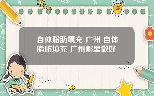 自体脂肪填充 广州 自体脂肪填充 广州哪里做好