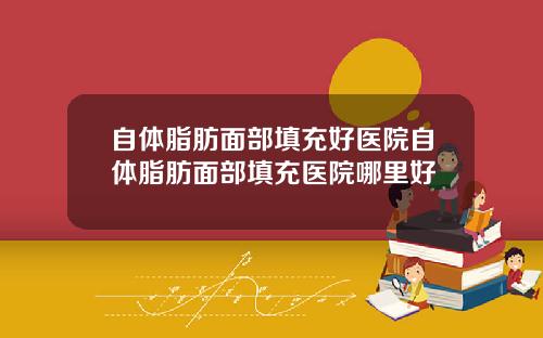 自体脂肪面部填充好医院自体脂肪面部填充医院哪里好