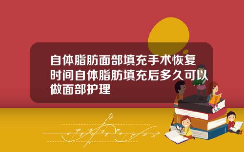 自体脂肪面部填充手术恢复时间自体脂肪填充后多久可以做面部护理
