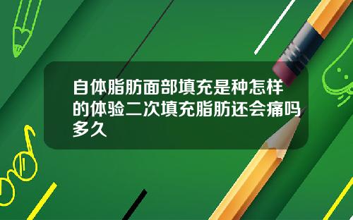 自体脂肪面部填充是种怎样的体验二次填充脂肪还会痛吗多久
