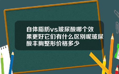 自体脂肪vs玻尿酸哪个效果更好它们有什么区别呢玻尿酸丰胸整形价格多少