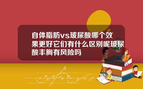 自体脂肪vs玻尿酸哪个效果更好它们有什么区别呢玻尿酸丰胸有风险吗