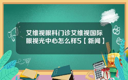 艾维视眼科门诊艾维视国际眼视光中心怎么样5【新闻】