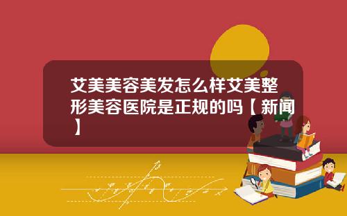 艾美美容美发怎么样艾美整形美容医院是正规的吗【新闻】