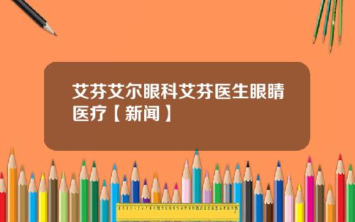 艾芬艾尔眼科艾芬医生眼睛医疗【新闻】