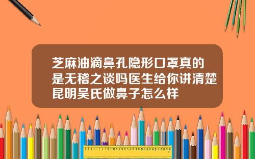 芝麻油滴鼻孔隐形口罩真的是无稽之谈吗医生给你讲清楚昆明吴氏做鼻子怎么样