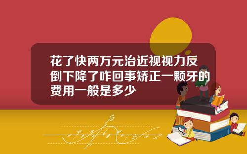 花了快两万元治近视视力反倒下降了咋回事矫正一颗牙的费用一般是多少