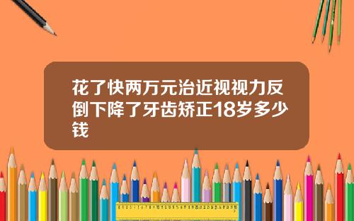花了快两万元治近视视力反倒下降了牙齿矫正18岁多少钱